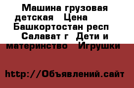 Машина грузовая детская › Цена ­ 250 - Башкортостан респ., Салават г. Дети и материнство » Игрушки   